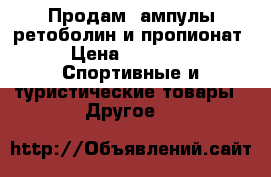 Продам  ампулы ретоболин и пропионат › Цена ­ 6 000 -  Спортивные и туристические товары » Другое   